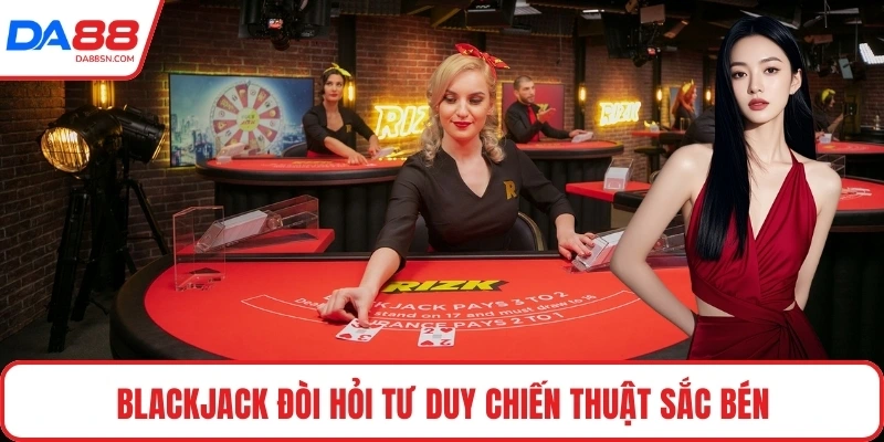 Blackjack đòi hỏi tư duy chiến thuật sắc bén