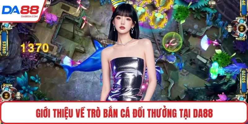 Giới thiệu về trò bắn cá đổi thưởng tại DA88