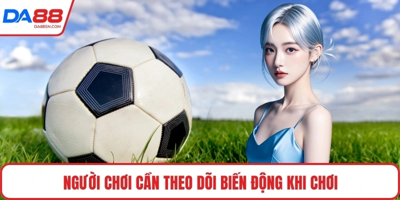 Người chơi cần theo dõi biến động khi chơi 