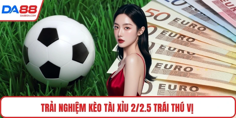 Trải nghiệm kèo tài xỉu 2/2.5 trái thú vị 